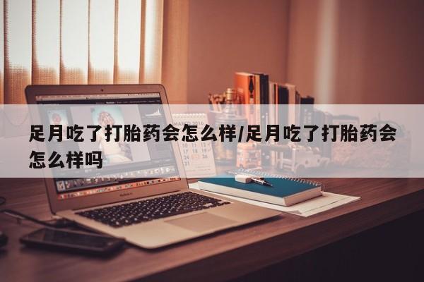 米非米索购买联系足月吃了打胎药会怎么样/足月吃了打胎药会怎么样吗