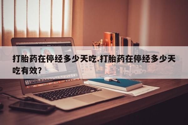 米非米索购买联系打胎药在停经多少天吃.打胎药在停经多少天吃有效？
