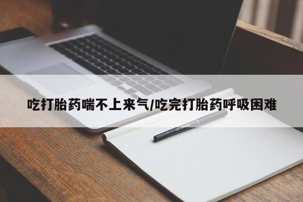 米非米索购买联系吃打胎药喘不上来气/吃完打胎药呼吸困难