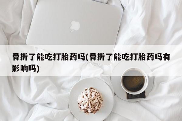 米非米索购买联系骨折了能吃打胎药吗(骨折了能吃打胎药吗有影响吗)