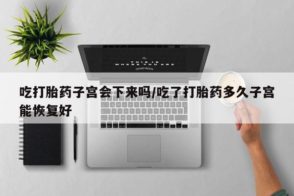 米非米索购买联系吃打胎药子宫会下来吗/吃了打胎药多久子宫能恢复好