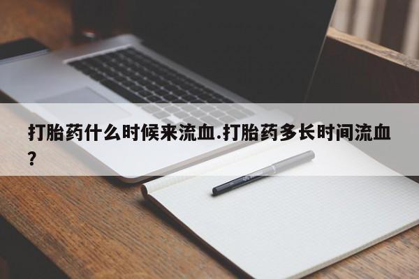 米非米索购买联系打胎药什么时候来流血.打胎药多长时间流血？