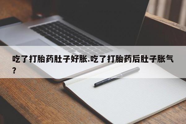米非米索购买联系吃了打胎药肚子好胀.吃了打胎药后肚子胀气？