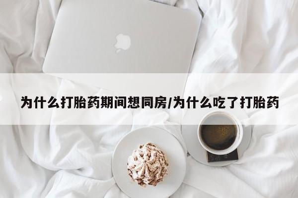 米非米索购买联系为什么打胎药期间想同房/为什么吃了打胎药