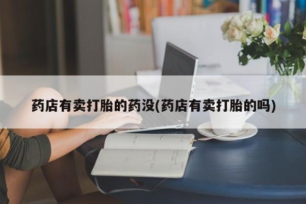 米非米索购买联系药店有卖打胎的药没(药店有卖打胎的吗)