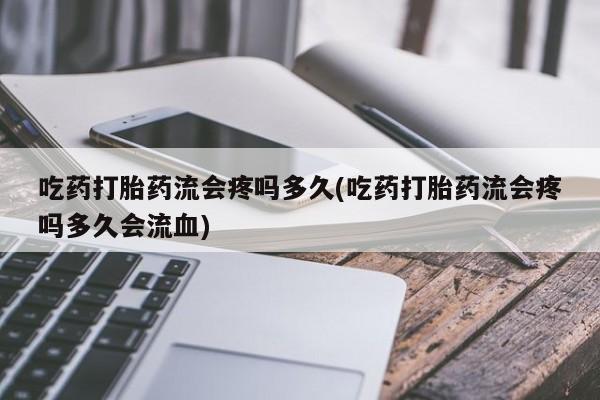 米非米索购买联系吃药打胎药流会疼吗多久(吃药打胎药流会疼吗多久会流血)