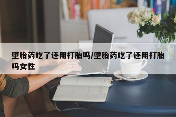 米非米索购买联系堕胎药吃了还用打胎吗/堕胎药吃了还用打胎吗女性