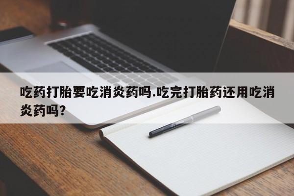 米非米索购买联系吃药打胎要吃消炎药吗.吃完打胎药还用吃消炎药吗？
