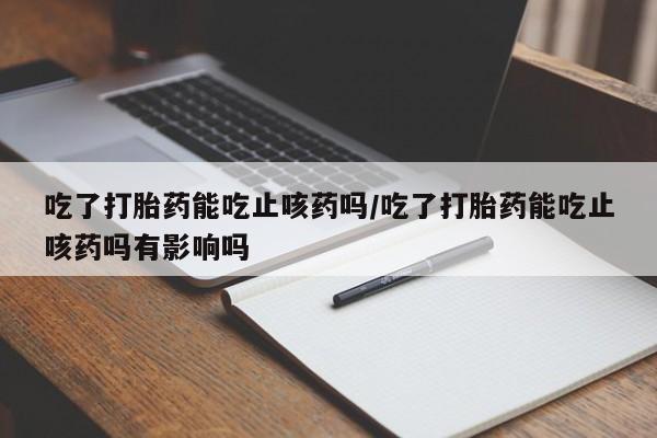 米非米索购买联系吃了打胎药能吃止咳药吗/吃了打胎药能吃止咳药吗有影响吗