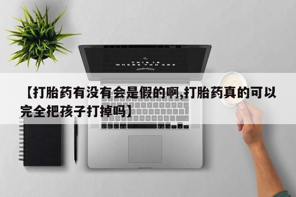 米非米索购买联系【打胎药有没有会是假的啊,打胎药真的可以完全把孩子打掉吗】