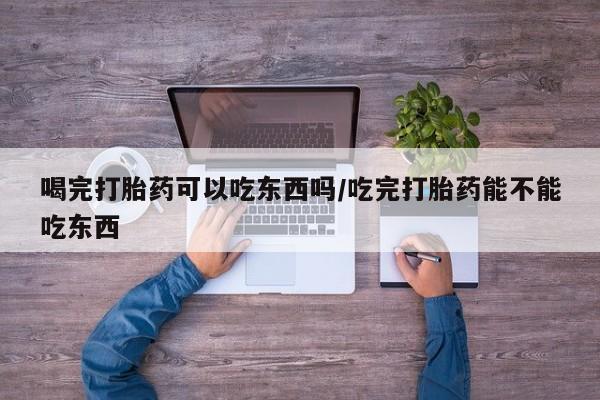米非米索购买联系喝完打胎药可以吃东西吗/吃完打胎药能不能吃东西