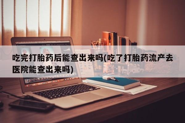 米非米索购买联系吃完打胎药后能查出来吗(吃了打胎药流产去医院能查出来吗)