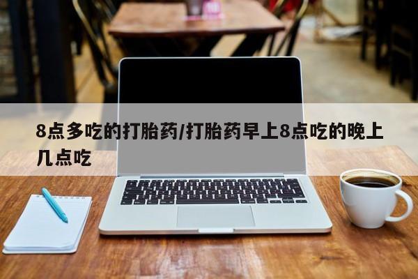 米非米索购买联系8点多吃的打胎药/打胎药早上8点吃的晚上几点吃