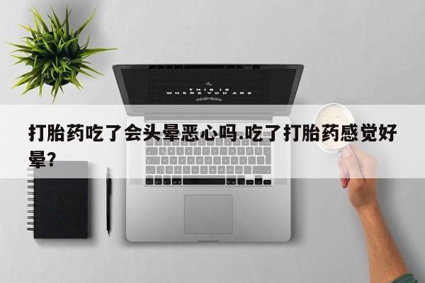 米非米索购买联系打胎药吃了会头晕恶心吗.吃了打胎药感觉好晕？