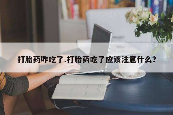 米非米索购买联系打胎药咋吃了.打胎药吃了应该注意什么？