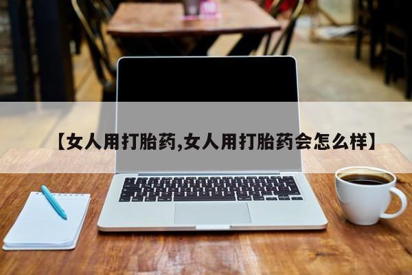 米非米索购买联系【女人用打胎药,女人用打胎药会怎么样】