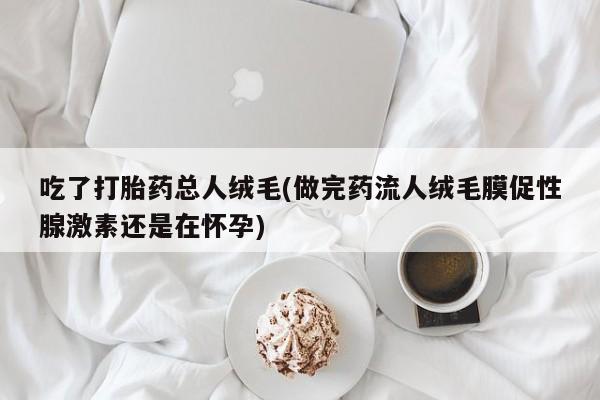 米非米索购买联系吃了打胎药总人绒毛(做完药流人绒毛膜促性腺激素还是在怀孕)
