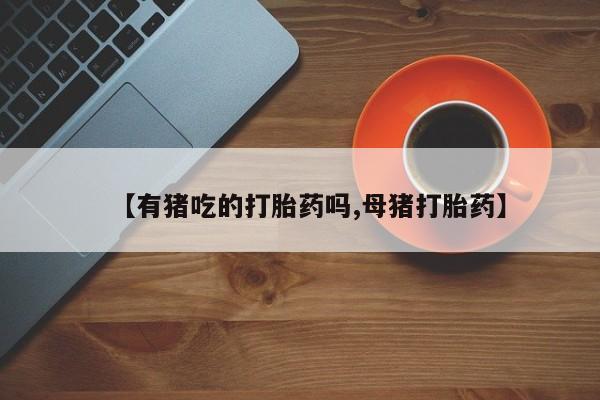 米非米索购买联系【有猪吃的打胎药吗,母猪打胎药】