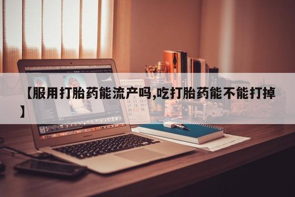 米非米索购买联系【服用打胎药能流产吗,吃打胎药能不能打掉】