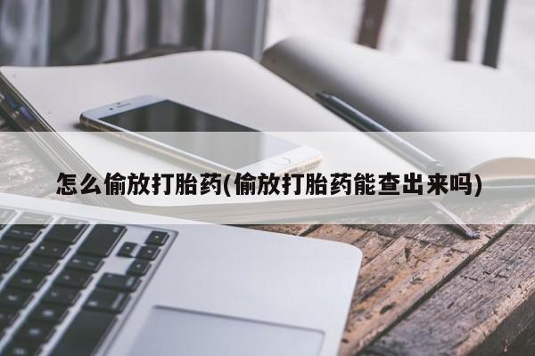 米非米索购买联系怎么偷放打胎药(偷放打胎药能查出来吗)