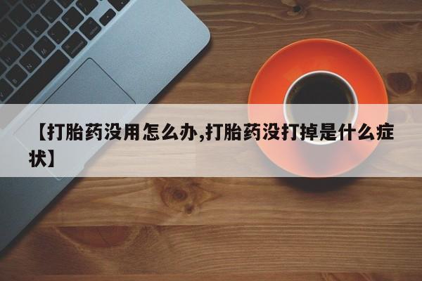 米非米索购买联系【打胎药没用怎么办,打胎药没打掉是什么症状】