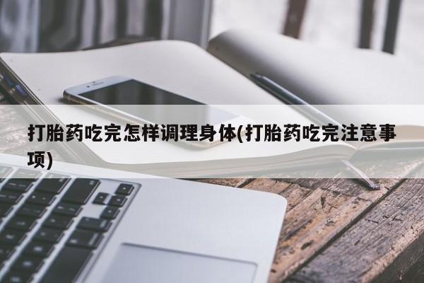 米非米索购买联系打胎药吃完怎样调理身体(打胎药吃完注意事项)
