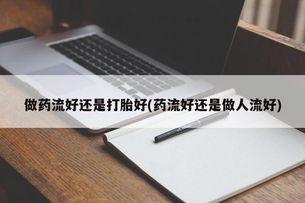 米非米索购买联系做药流好还是打胎好(药流好还是做人流好)