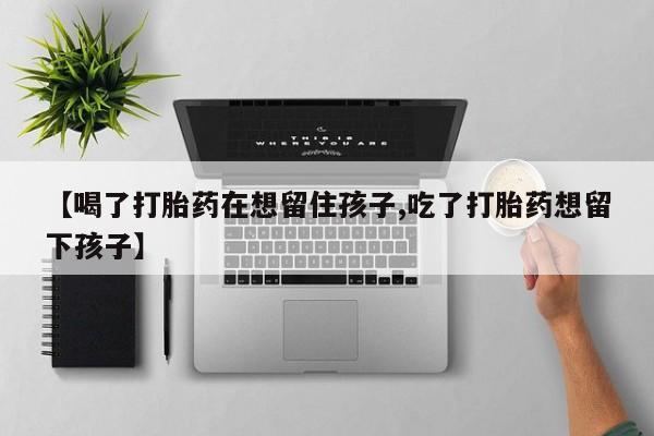 米非米索购买联系【喝了打胎药在想留住孩子,吃了打胎药想留下孩子】