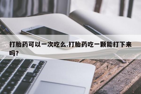 米非米索购买联系打胎药可以一次吃么.打胎药吃一颗能打下来吗？