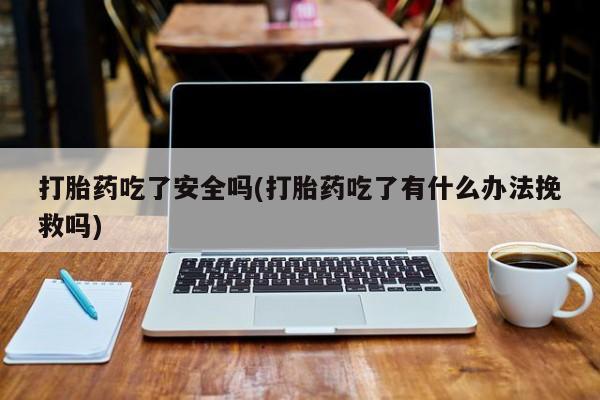 米非米索购买联系打胎药吃了安全吗(打胎药吃了有什么办法挽救吗)