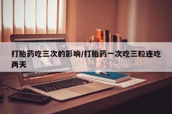 米非米索购买联系打胎药吃三次的影响/打胎药一次吃三粒连吃两天