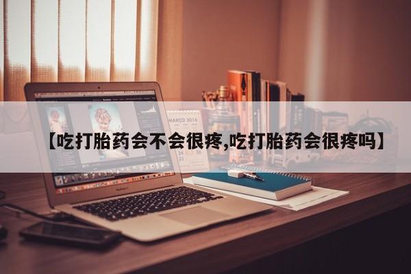 米非米索购买联系【吃打胎药会不会很疼,吃打胎药会很疼吗】