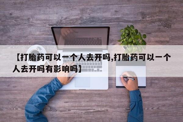 米非米索购买联系【打胎药可以一个人去开吗,打胎药可以一个人去开吗有影响吗】