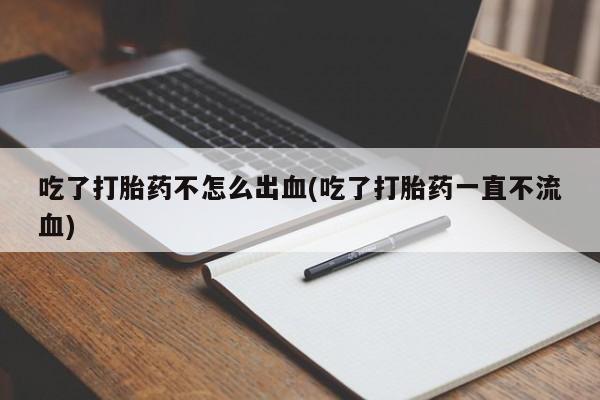 米非米索购买联系吃了打胎药不怎么出血(吃了打胎药一直不流血)