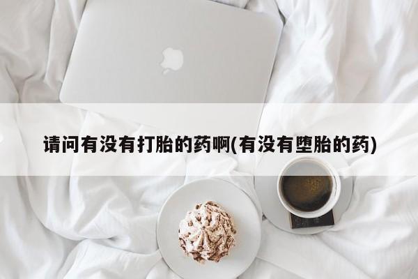 米非米索购买联系请问有没有打胎的药啊(有没有堕胎的药)