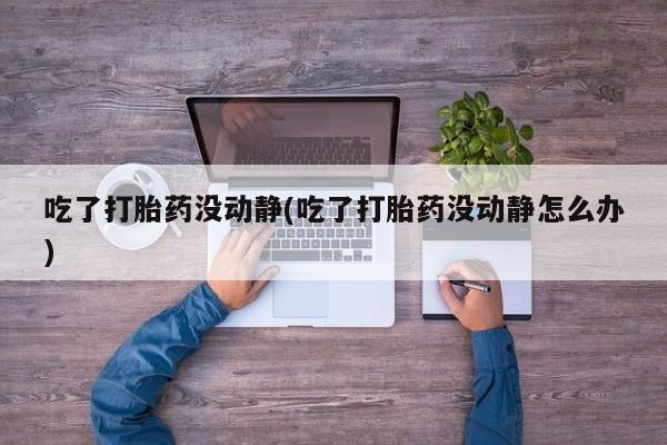 米非米索购买联系吃了打胎药没动静(吃了打胎药没动静怎么办)