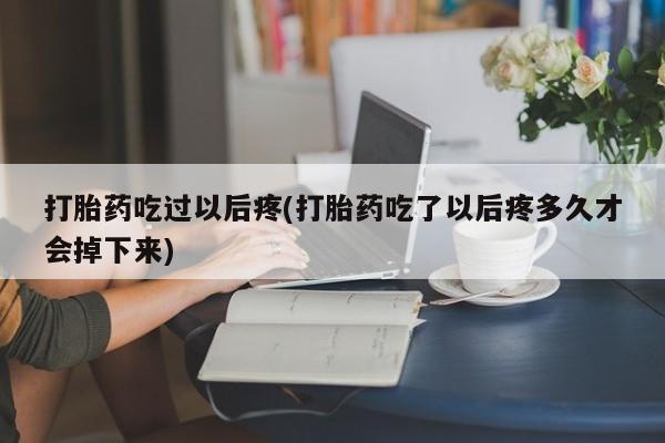 米非米索购买联系打胎药吃过以后疼(打胎药吃了以后疼多久才会掉下来)