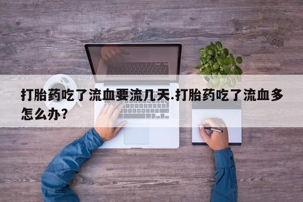 米非米索购买联系打胎药吃了流血要流几天.打胎药吃了流血多怎么办？