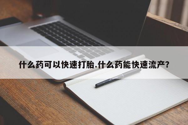 米非米索购买联系什么药可以快速打胎.什么药能快速流产？