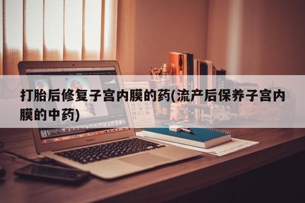米非米索购买联系打胎后修复子宫内膜的药(流产后保养子宫内膜的中药)