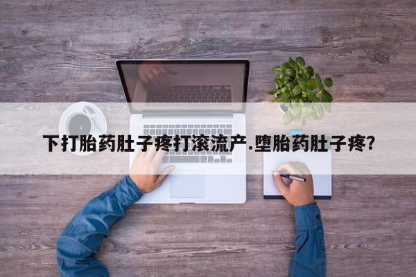 米非米索购买联系下打胎药肚子疼打滚流产.堕胎药肚子疼？