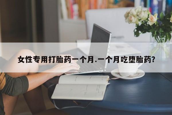 米非米索购买联系女性专用打胎药一个月.一个月吃堕胎药？
