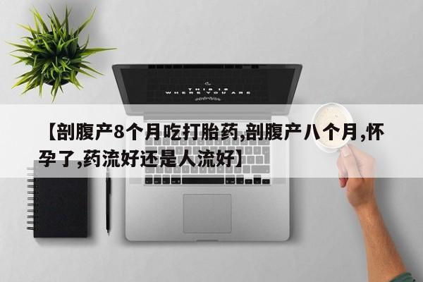 米非米索购买联系【剖腹产8个月吃打胎药,剖腹产八个月,怀孕了,药流好还是人流好】