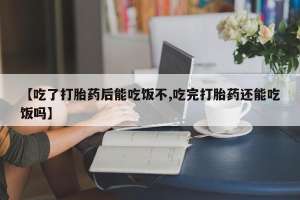 米非米索购买联系【吃了打胎药后能吃饭不,吃完打胎药还能吃饭吗】